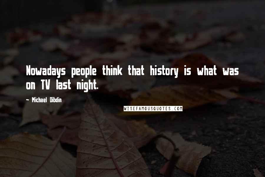 Michael Dibdin Quotes: Nowadays people think that history is what was on TV last night.