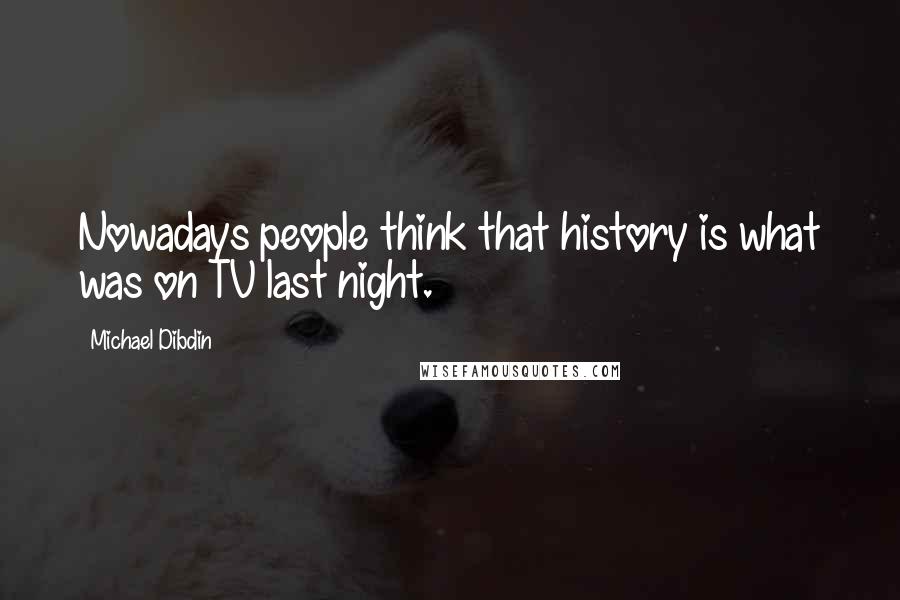 Michael Dibdin Quotes: Nowadays people think that history is what was on TV last night.