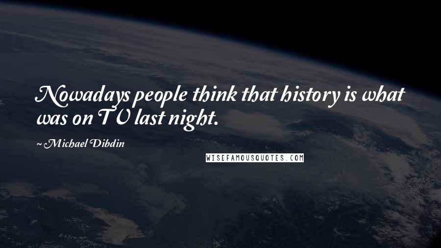 Michael Dibdin Quotes: Nowadays people think that history is what was on TV last night.