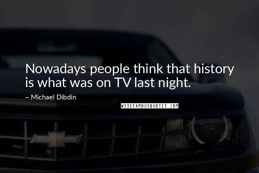 Michael Dibdin Quotes: Nowadays people think that history is what was on TV last night.