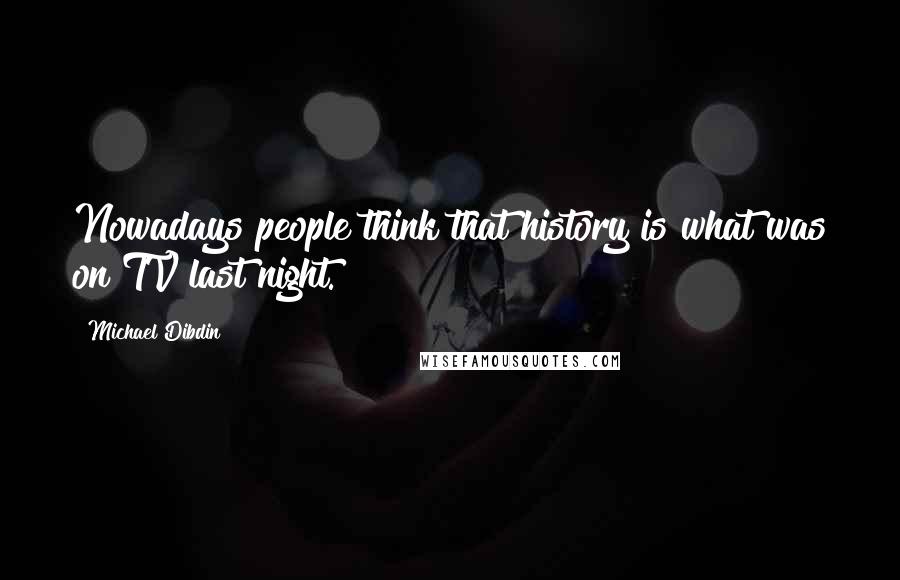 Michael Dibdin Quotes: Nowadays people think that history is what was on TV last night.