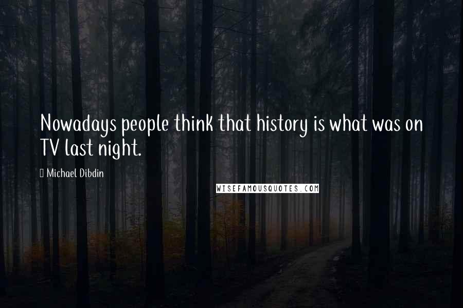 Michael Dibdin Quotes: Nowadays people think that history is what was on TV last night.