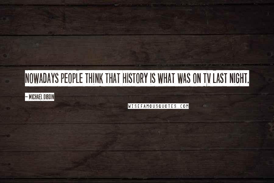 Michael Dibdin Quotes: Nowadays people think that history is what was on TV last night.