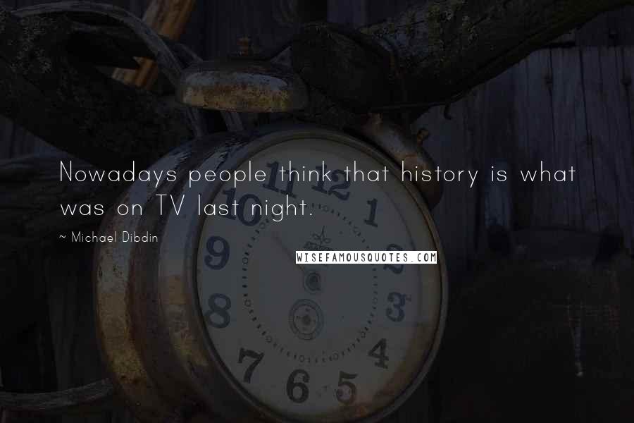 Michael Dibdin Quotes: Nowadays people think that history is what was on TV last night.