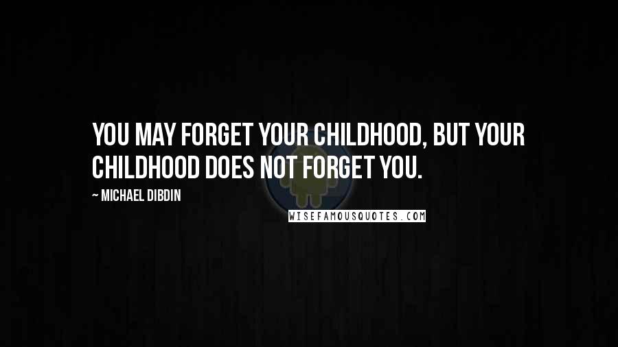 Michael Dibdin Quotes: You may forget your childhood, but your childhood does not forget you.