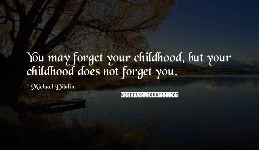 Michael Dibdin Quotes: You may forget your childhood, but your childhood does not forget you.