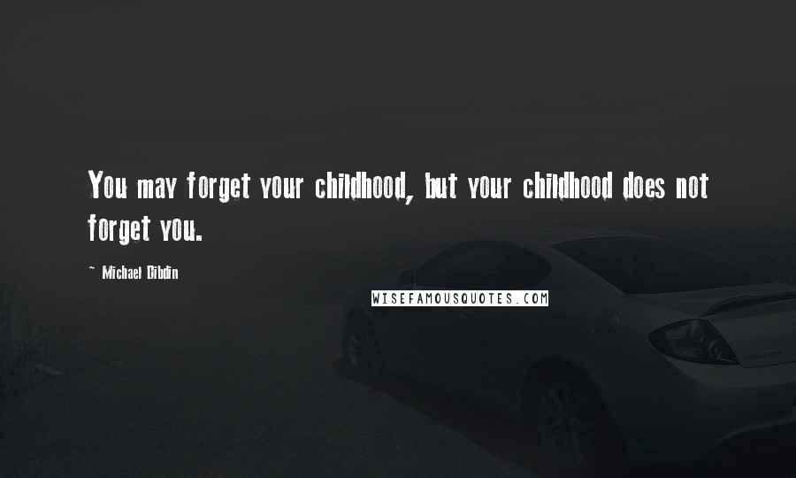 Michael Dibdin Quotes: You may forget your childhood, but your childhood does not forget you.