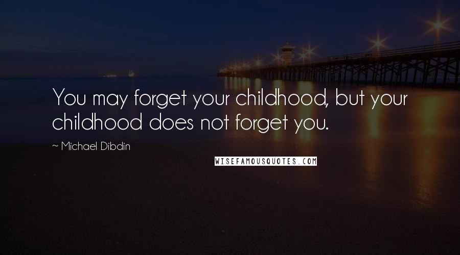 Michael Dibdin Quotes: You may forget your childhood, but your childhood does not forget you.