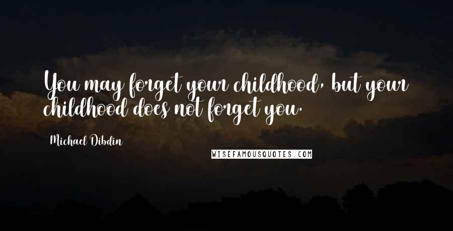 Michael Dibdin Quotes: You may forget your childhood, but your childhood does not forget you.