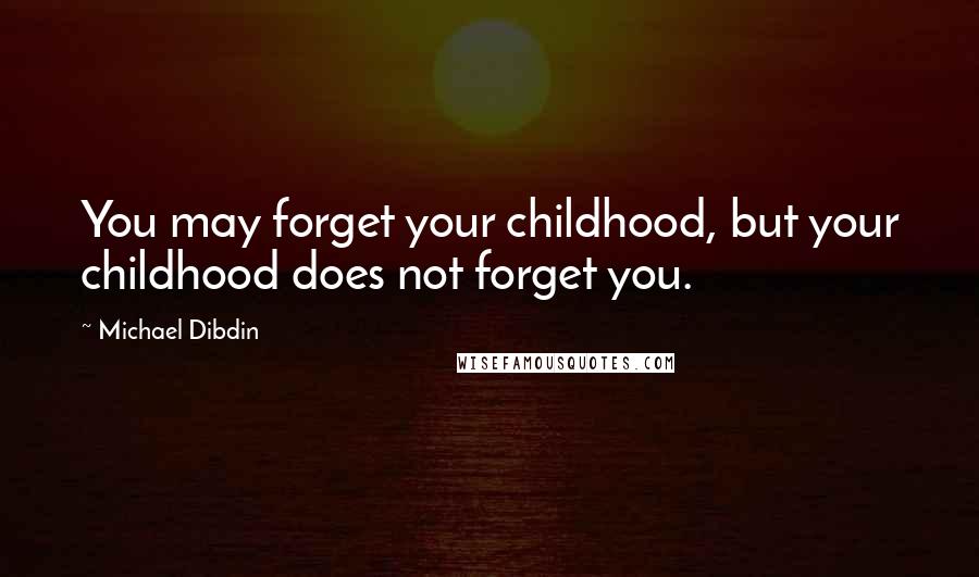 Michael Dibdin Quotes: You may forget your childhood, but your childhood does not forget you.