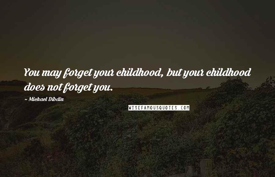 Michael Dibdin Quotes: You may forget your childhood, but your childhood does not forget you.
