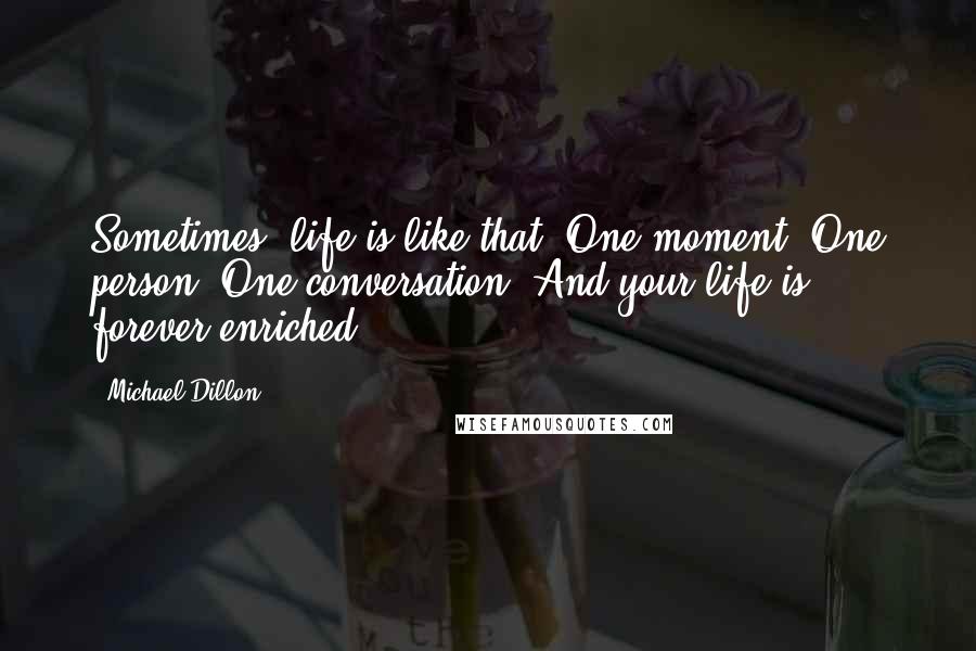 Michael Dillon Quotes: Sometimes, life is like that. One moment. One person. One conversation. And your life is forever enriched.