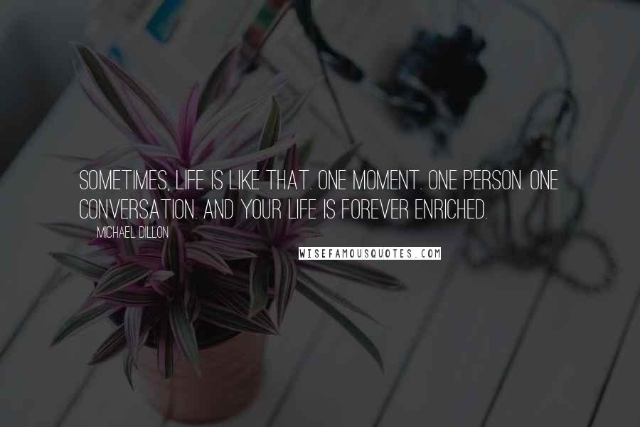 Michael Dillon Quotes: Sometimes, life is like that. One moment. One person. One conversation. And your life is forever enriched.