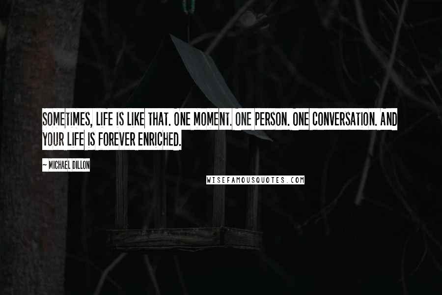 Michael Dillon Quotes: Sometimes, life is like that. One moment. One person. One conversation. And your life is forever enriched.