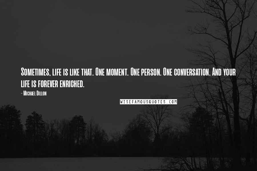 Michael Dillon Quotes: Sometimes, life is like that. One moment. One person. One conversation. And your life is forever enriched.