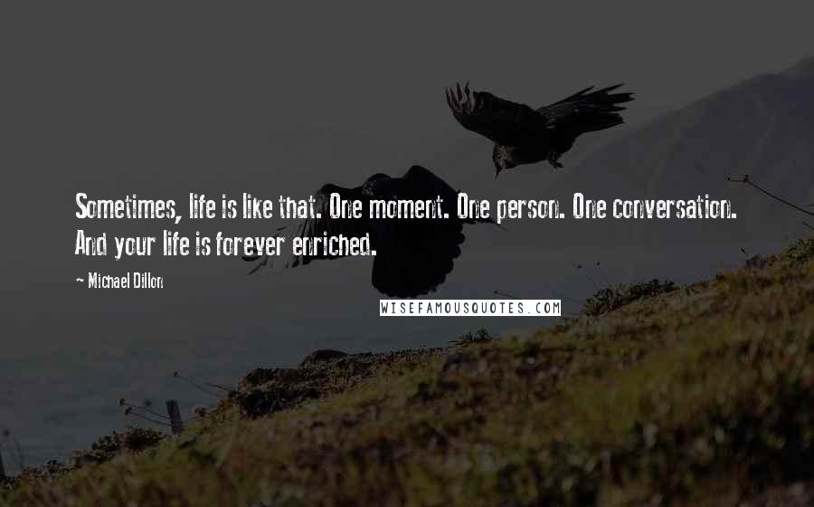 Michael Dillon Quotes: Sometimes, life is like that. One moment. One person. One conversation. And your life is forever enriched.