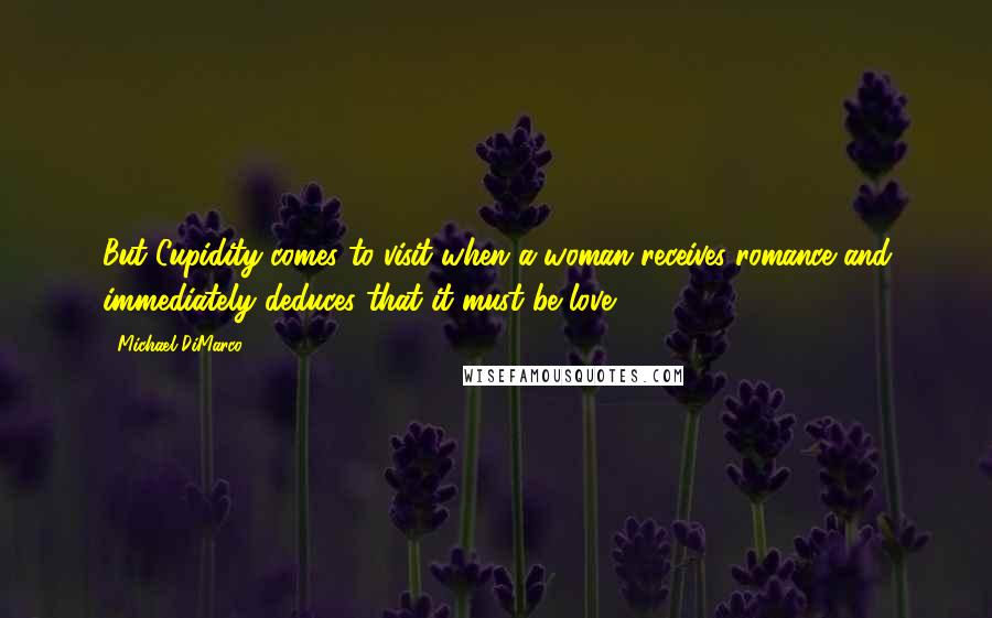 Michael DiMarco Quotes: But Cupidity comes to visit when a woman receives romance and immediately deduces that it must be love.