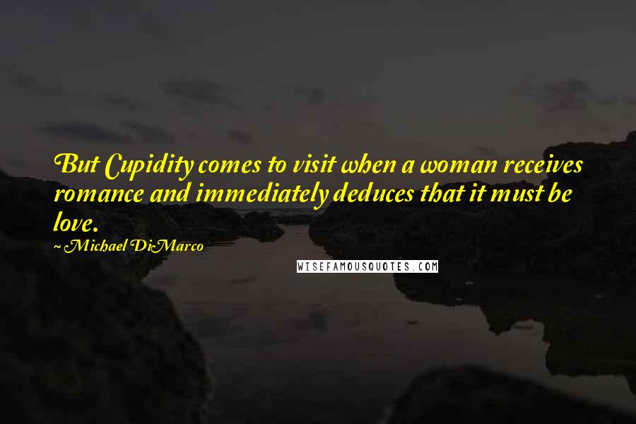 Michael DiMarco Quotes: But Cupidity comes to visit when a woman receives romance and immediately deduces that it must be love.