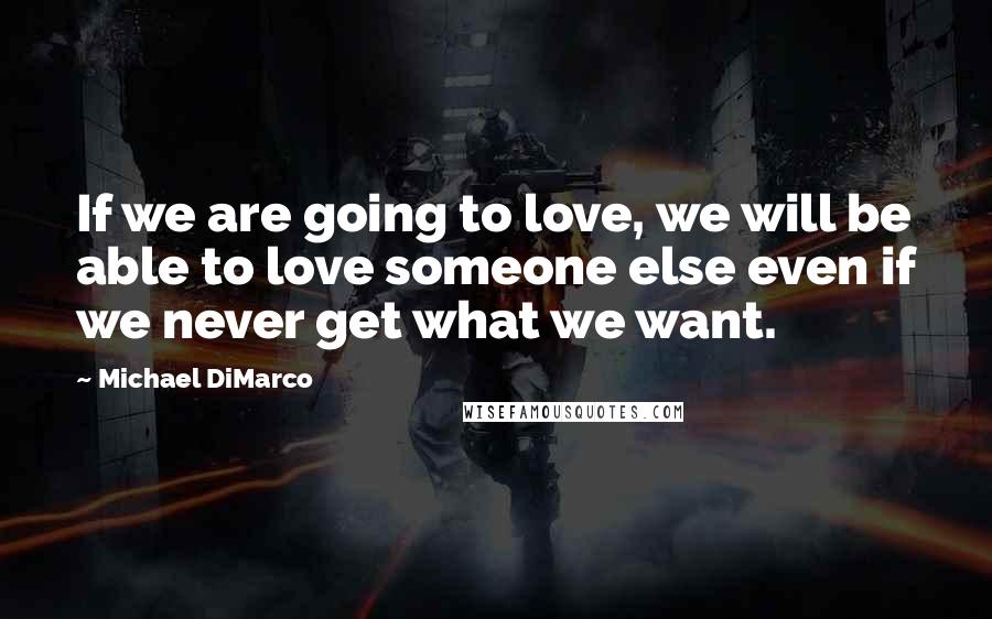 Michael DiMarco Quotes: If we are going to love, we will be able to love someone else even if we never get what we want.