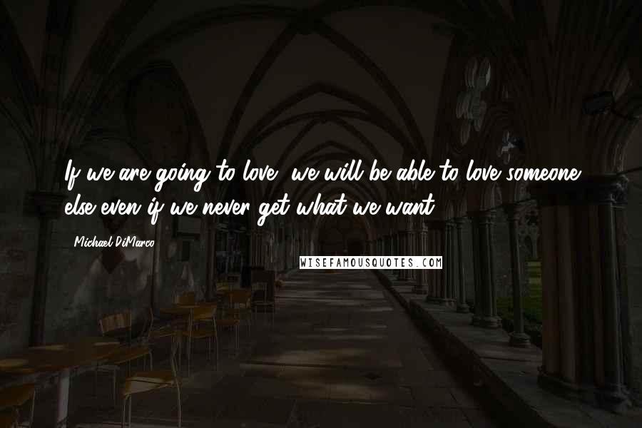 Michael DiMarco Quotes: If we are going to love, we will be able to love someone else even if we never get what we want.