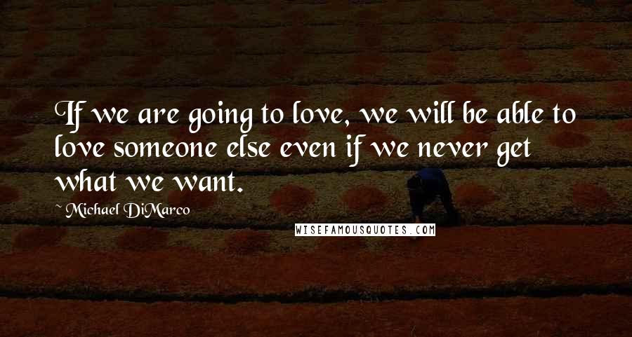 Michael DiMarco Quotes: If we are going to love, we will be able to love someone else even if we never get what we want.