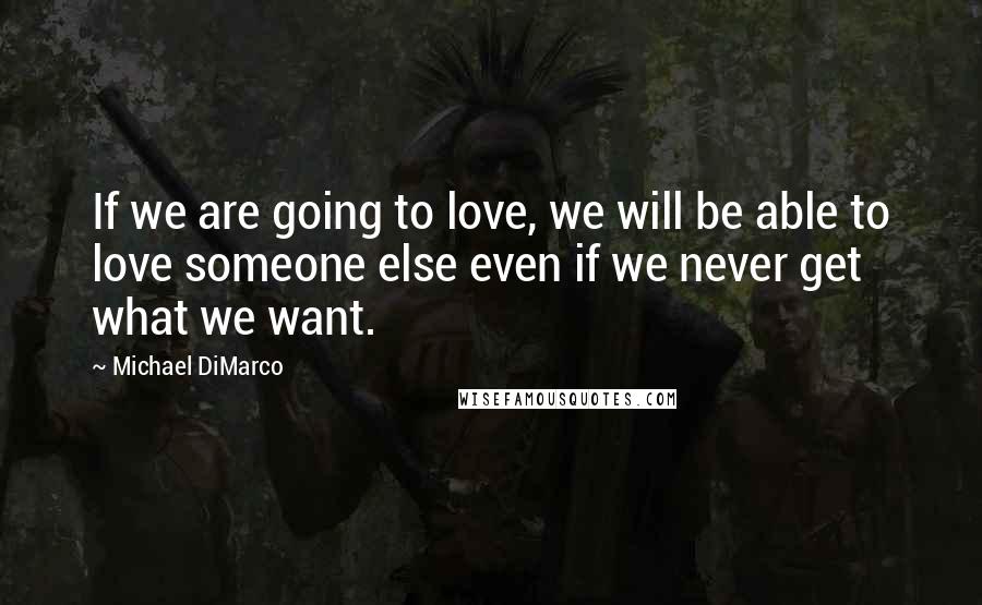 Michael DiMarco Quotes: If we are going to love, we will be able to love someone else even if we never get what we want.