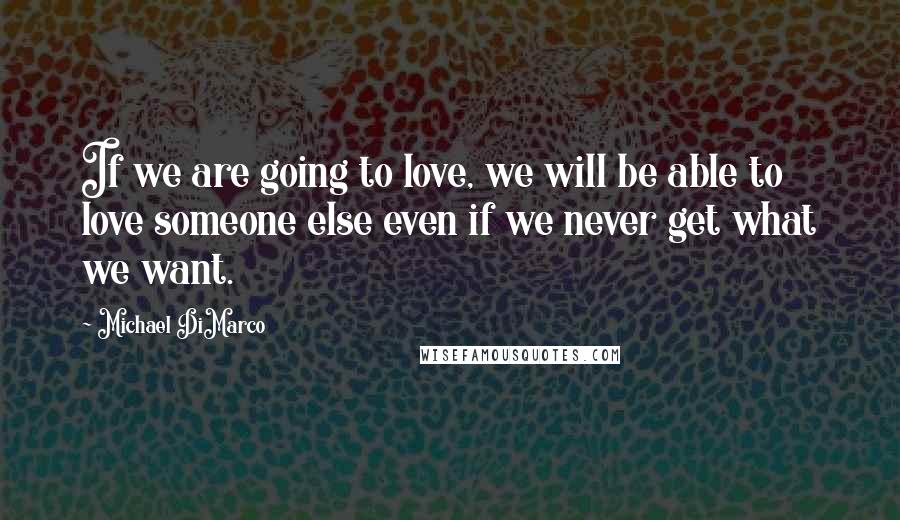 Michael DiMarco Quotes: If we are going to love, we will be able to love someone else even if we never get what we want.