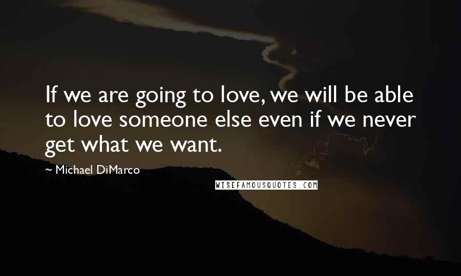 Michael DiMarco Quotes: If we are going to love, we will be able to love someone else even if we never get what we want.