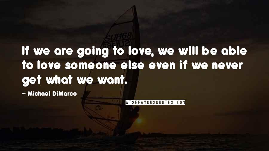 Michael DiMarco Quotes: If we are going to love, we will be able to love someone else even if we never get what we want.