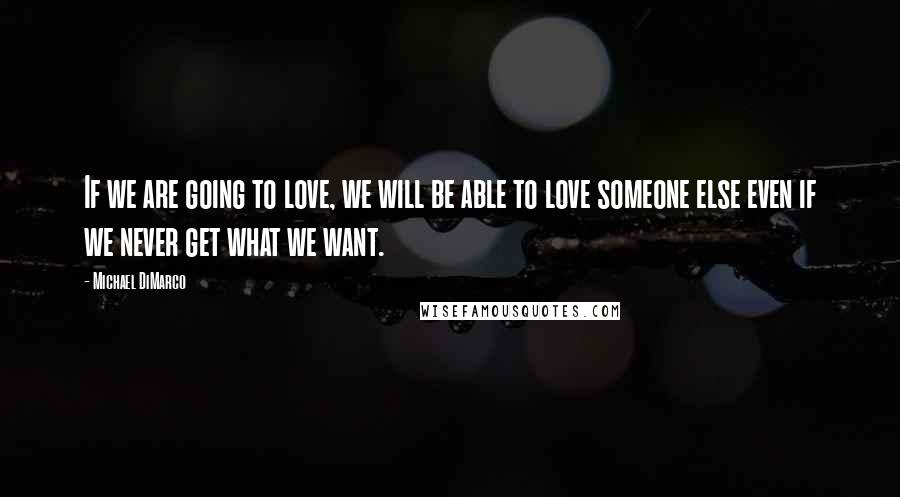 Michael DiMarco Quotes: If we are going to love, we will be able to love someone else even if we never get what we want.