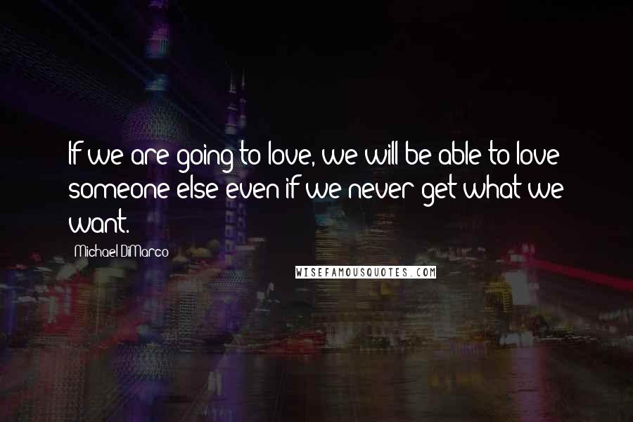 Michael DiMarco Quotes: If we are going to love, we will be able to love someone else even if we never get what we want.