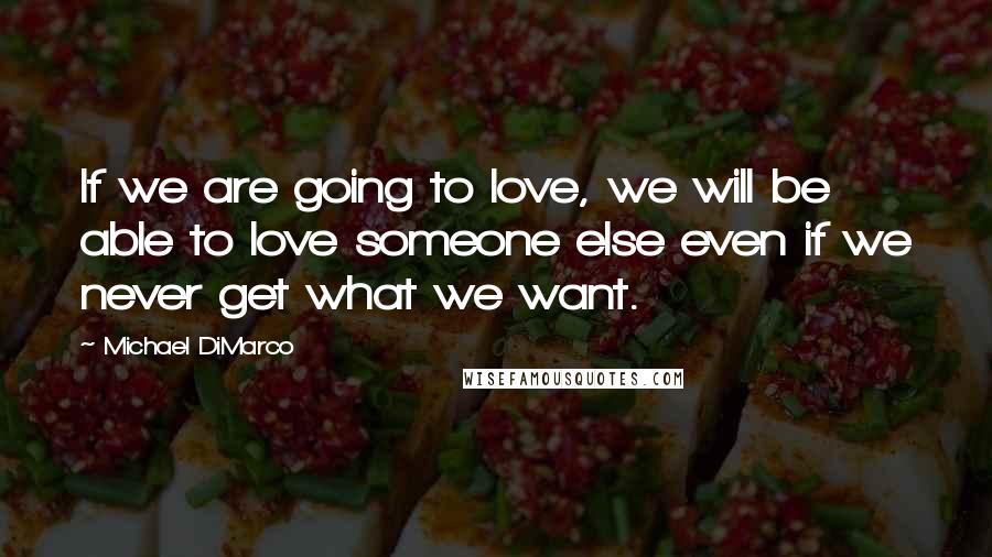 Michael DiMarco Quotes: If we are going to love, we will be able to love someone else even if we never get what we want.