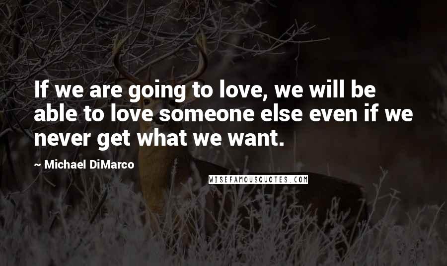 Michael DiMarco Quotes: If we are going to love, we will be able to love someone else even if we never get what we want.