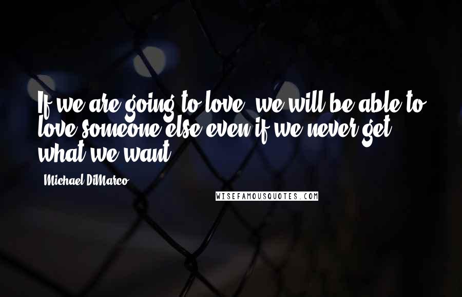 Michael DiMarco Quotes: If we are going to love, we will be able to love someone else even if we never get what we want.