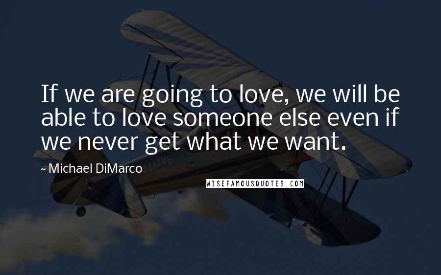 Michael DiMarco Quotes: If we are going to love, we will be able to love someone else even if we never get what we want.