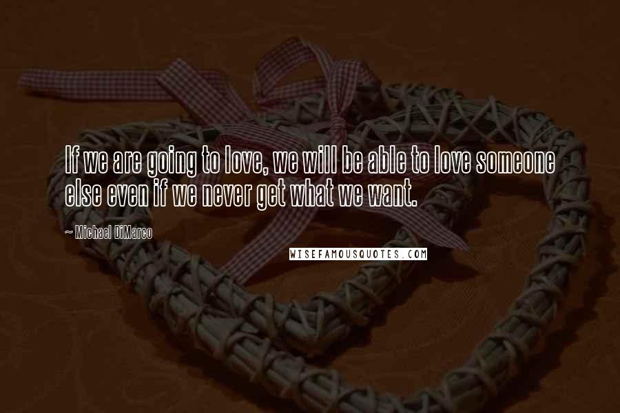 Michael DiMarco Quotes: If we are going to love, we will be able to love someone else even if we never get what we want.