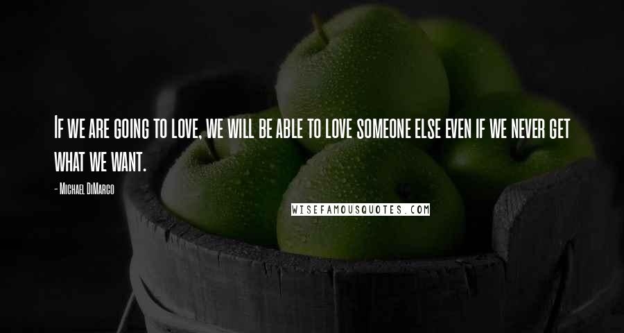 Michael DiMarco Quotes: If we are going to love, we will be able to love someone else even if we never get what we want.