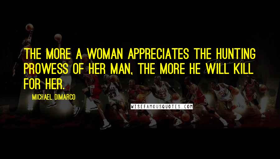 Michael DiMarco Quotes: The more a woman appreciates the hunting prowess of her man, the more he will kill for her.