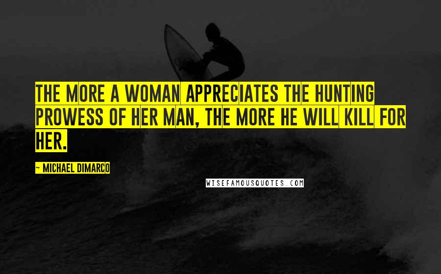 Michael DiMarco Quotes: The more a woman appreciates the hunting prowess of her man, the more he will kill for her.
