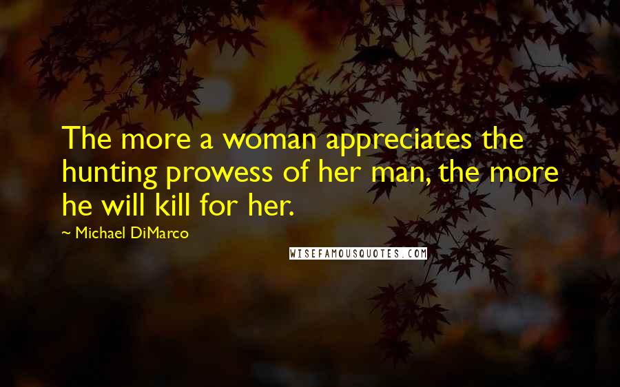 Michael DiMarco Quotes: The more a woman appreciates the hunting prowess of her man, the more he will kill for her.