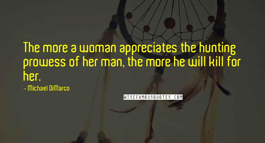 Michael DiMarco Quotes: The more a woman appreciates the hunting prowess of her man, the more he will kill for her.