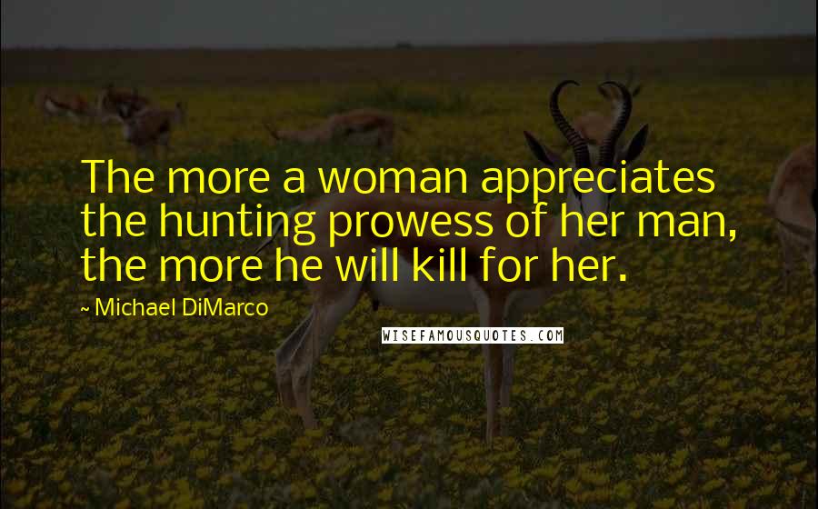 Michael DiMarco Quotes: The more a woman appreciates the hunting prowess of her man, the more he will kill for her.