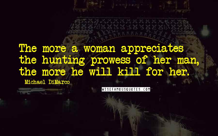 Michael DiMarco Quotes: The more a woman appreciates the hunting prowess of her man, the more he will kill for her.