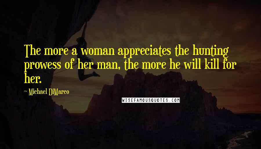 Michael DiMarco Quotes: The more a woman appreciates the hunting prowess of her man, the more he will kill for her.