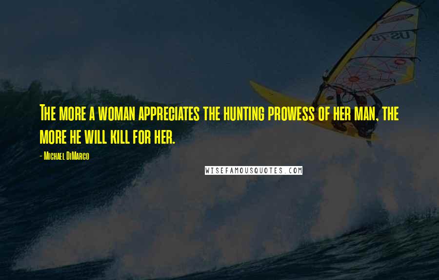 Michael DiMarco Quotes: The more a woman appreciates the hunting prowess of her man, the more he will kill for her.