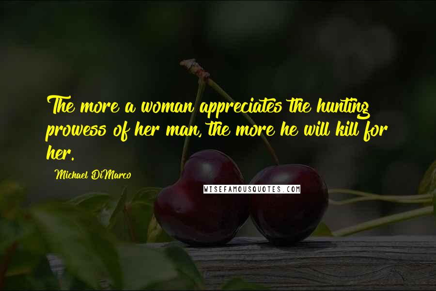 Michael DiMarco Quotes: The more a woman appreciates the hunting prowess of her man, the more he will kill for her.