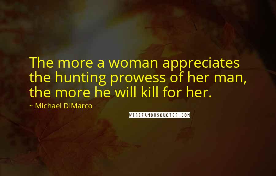 Michael DiMarco Quotes: The more a woman appreciates the hunting prowess of her man, the more he will kill for her.
