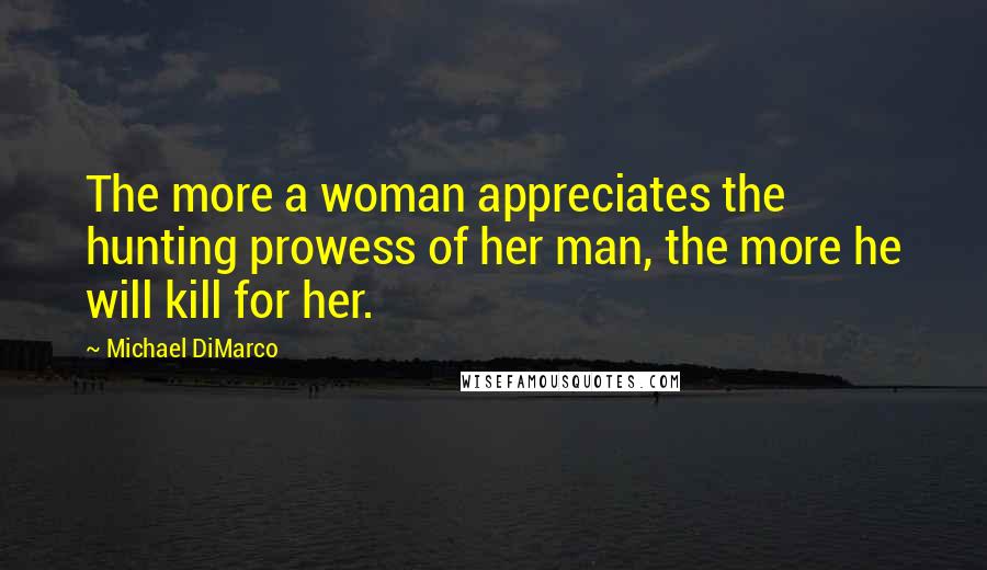 Michael DiMarco Quotes: The more a woman appreciates the hunting prowess of her man, the more he will kill for her.