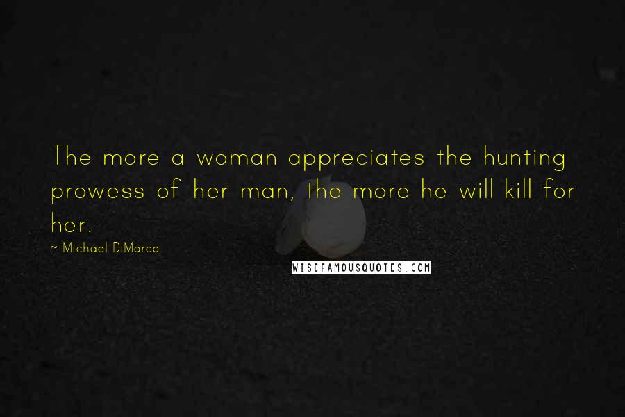 Michael DiMarco Quotes: The more a woman appreciates the hunting prowess of her man, the more he will kill for her.