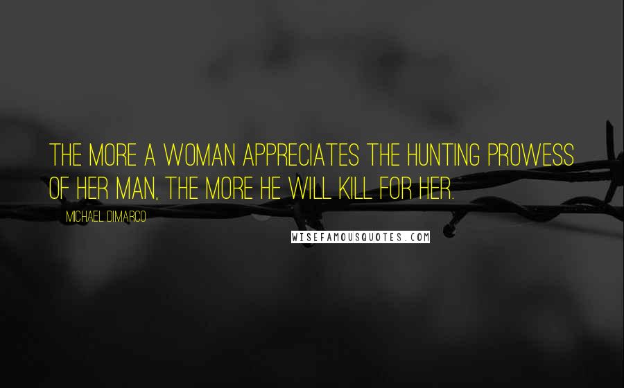 Michael DiMarco Quotes: The more a woman appreciates the hunting prowess of her man, the more he will kill for her.